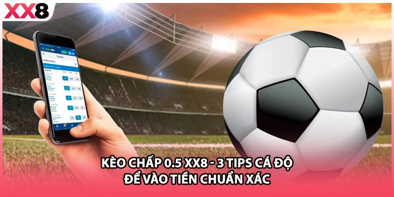 Kèo Chấp 0.5 Xx8 - 3 Tips Cá Độ Để Vào Tiền Chuẩn Xác