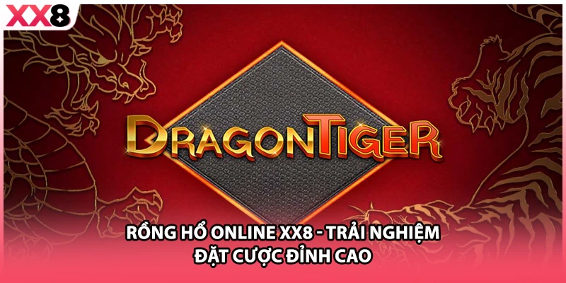Rồng Hổ Online XX8 - Trải Nghiệm Đặt Cược Đỉnh Cao